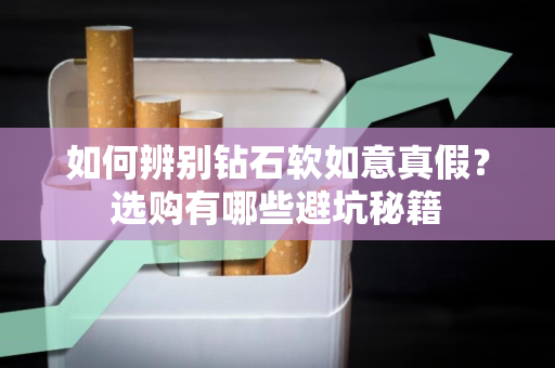 如何辨别钻石软如意真假？选购有哪些避坑秘籍